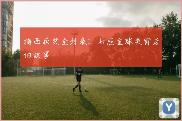 梅西获奖全列表：七座金球奖背后的故事