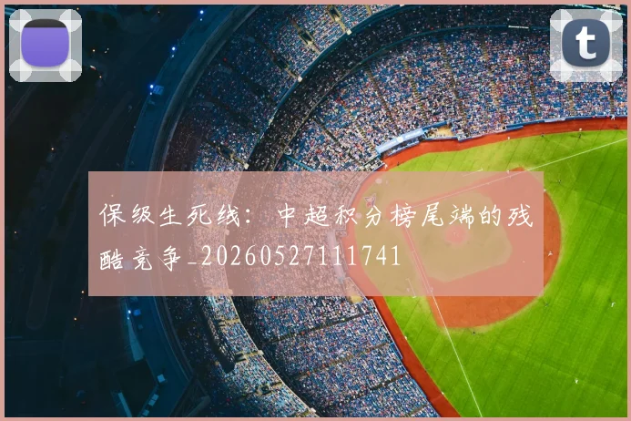 保级生死线:中超积分榜尾端的残酷竞争_20260527111741