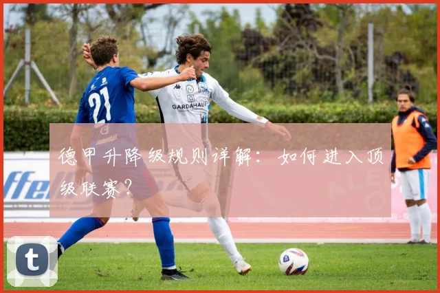 德甲升降级规则详解:如何进入顶级联赛?