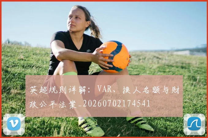 英超规则详解：VAR、换人名额与财政公平法案_20260702174541