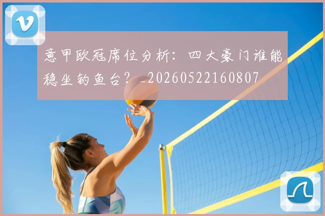 意甲欧冠席位分析：四大豪门谁能稳坐钓鱼台？_20260522160807