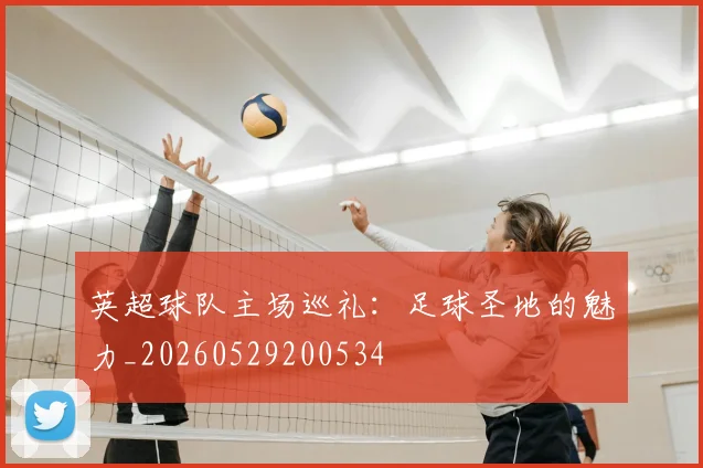 英超球队主场巡礼：足球圣地的魅力_20260529200534