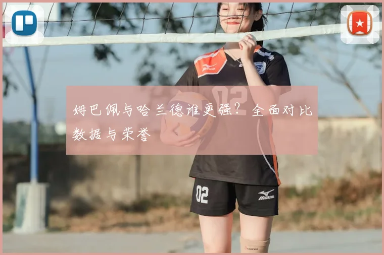 姆巴佩与哈兰德谁更强？全面对比数据与荣誉