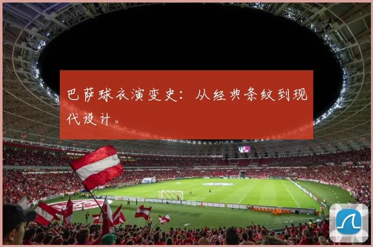 巴萨球衣演变史:从经典条纹到现代设计。