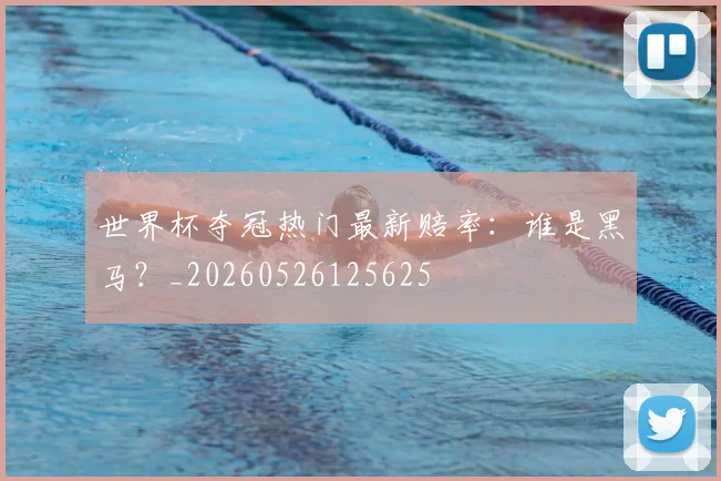 世界杯夺冠热门最新赔率：谁是黑马？_20260526125625