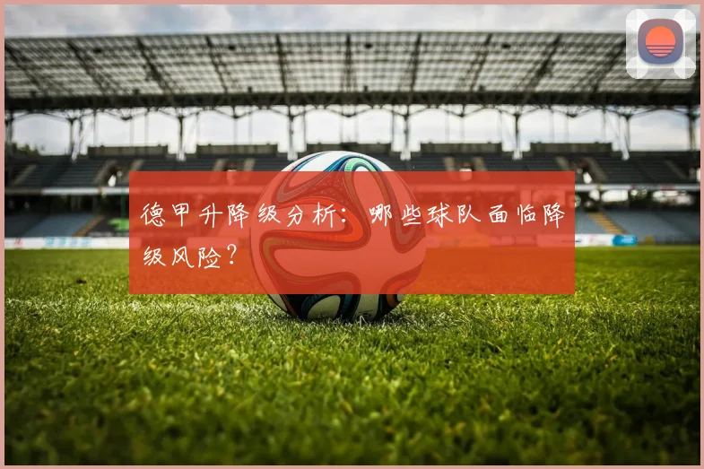 德甲升降级分析：哪些球队面临降级风险？