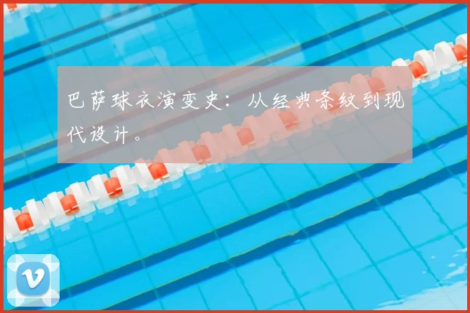 巴萨球衣演变史:从经典条纹到现代设计。