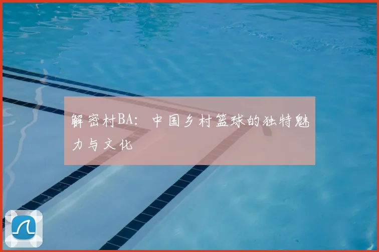 解密村BA：中国乡村篮球的独特魅力与文化