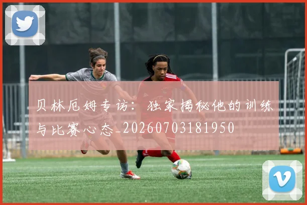 贝林厄姆专访：独家揭秘他的训练与比赛心态_20260703181950