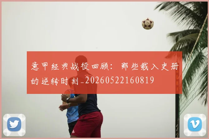 意甲经典战役回顾：那些载入史册的逆转时刻_20260522160819