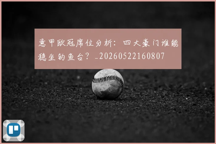 意甲欧冠席位分析：四大豪门谁能稳坐钓鱼台？_20260522160807