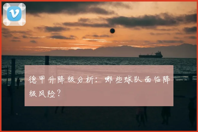 德甲升降级分析：哪些球队面临降级风险？